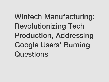 Wintech Manufacturing: Revolutionizing Tech Production, Addressing Google Users' Burning Questions