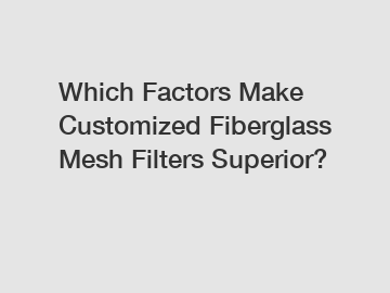 Which Factors Make Customized Fiberglass Mesh Filters Superior?