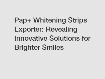 Pap+ Whitening Strips Exporter: Revealing Innovative Solutions for Brighter Smiles