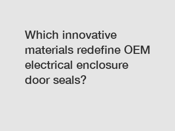 Which innovative materials redefine OEM electrical enclosure door seals?