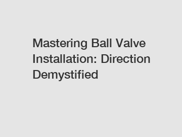 Mastering Ball Valve Installation: Direction Demystified