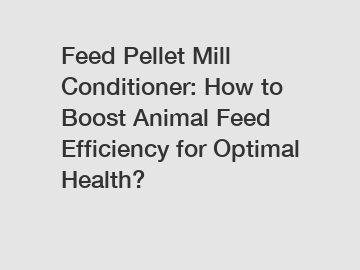 Feed Pellet Mill Conditioner: How to Boost Animal Feed Efficiency for Optimal Health?