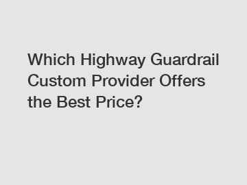 Which Highway Guardrail Custom Provider Offers the Best Price?