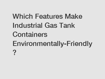 Which Features Make Industrial Gas Tank Containers Environmentally-Friendly?