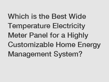 Which is the Best Wide Temperature Electricity Meter Panel for a Highly Customizable Home Energy Management System?