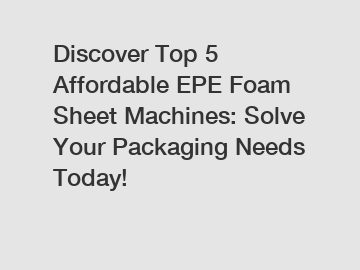 Discover Top 5 Affordable EPE Foam Sheet Machines: Solve Your Packaging Needs Today!
