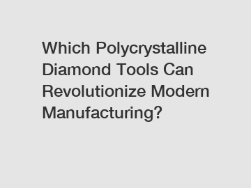 Which Polycrystalline Diamond Tools Can Revolutionize Modern Manufacturing?