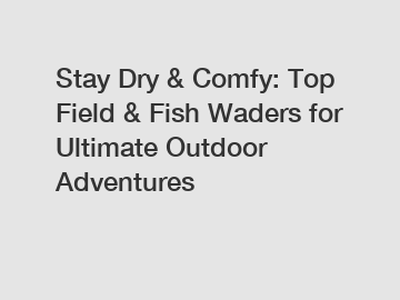 Stay Dry & Comfy: Top Field & Fish Waders for Ultimate Outdoor Adventures