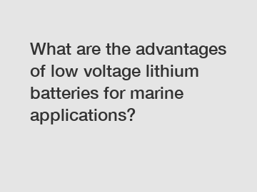 What are the advantages of low voltage lithium batteries for marine applications?