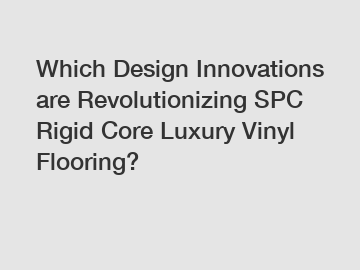 Which Design Innovations are Revolutionizing SPC Rigid Core Luxury Vinyl Flooring?
