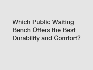 Which Public Waiting Bench Offers the Best Durability and Comfort?