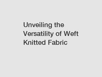 Unveiling the Versatility of Weft Knitted Fabric