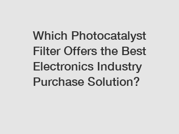 Which Photocatalyst Filter Offers the Best Electronics Industry Purchase Solution?