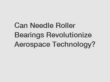 Can Needle Roller Bearings Revolutionize Aerospace Technology?