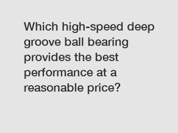 Which high-speed deep groove ball bearing provides the best performance at a reasonable price?