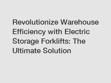 Revolutionize Warehouse Efficiency with Electric Storage Forklifts: The Ultimate Solution