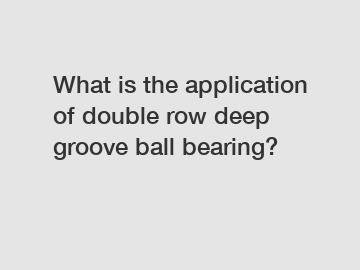 What is the application of double row deep groove ball bearing?