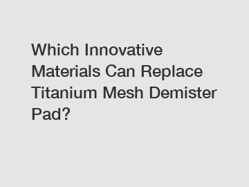 Which Innovative Materials Can Replace Titanium Mesh Demister Pad?