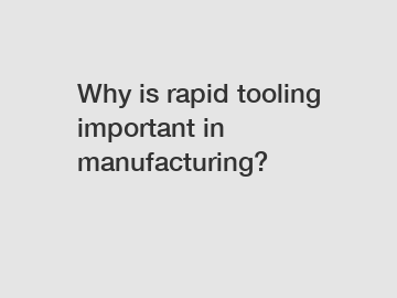 Why is rapid tooling important in manufacturing?