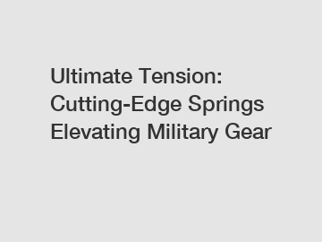 Ultimate Tension: Cutting-Edge Springs Elevating Military Gear