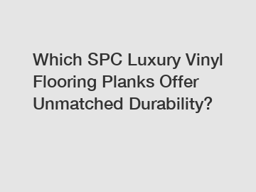 Which SPC Luxury Vinyl Flooring Planks Offer Unmatched Durability?