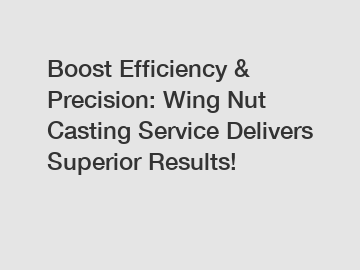 Boost Efficiency & Precision: Wing Nut Casting Service Delivers Superior Results!