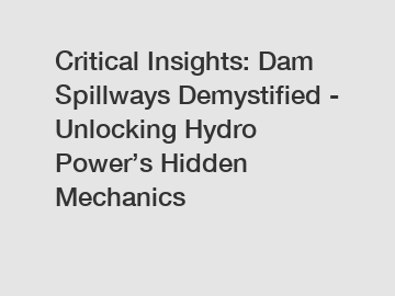 Critical Insights: Dam Spillways Demystified - Unlocking Hydro Power’s Hidden Mechanics