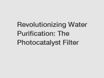 Revolutionizing Water Purification: The Photocatalyst Filter