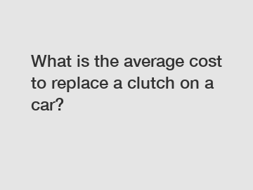 What is the average cost to replace a clutch on a car?