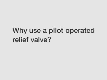Why use a pilot operated relief valve?