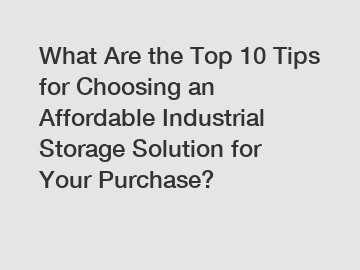 What Are the Top 10 Tips for Choosing an Affordable Industrial Storage Solution for Your Purchase?