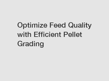 Optimize Feed Quality with Efficient Pellet Grading
