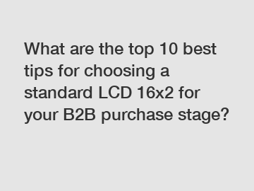 What are the top 10 best tips for choosing a standard LCD 16x2 for your B2B purchase stage?