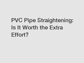 PVC Pipe Straightening: Is It Worth the Extra Effort?