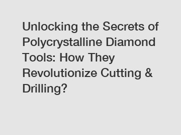 Unlocking the Secrets of Polycrystalline Diamond Tools: How They Revolutionize Cutting & Drilling?