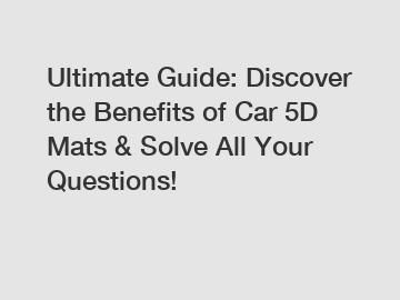 Ultimate Guide: Discover the Benefits of Car 5D Mats & Solve All Your Questions!