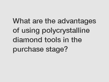 What are the advantages of using polycrystalline diamond tools in the purchase stage?