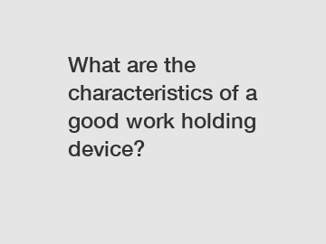 What are the characteristics of a good work holding device?