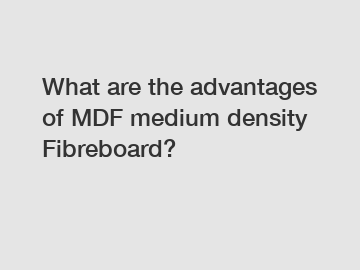 What are the advantages of MDF medium density Fibreboard?