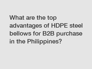 What are the top advantages of HDPE steel bellows for B2B purchase in the Philippines?