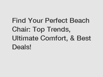 Find Your Perfect Beach Chair: Top Trends, Ultimate Comfort, & Best Deals!