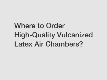 Where to Order High-Quality Vulcanized Latex Air Chambers?
