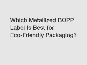 Which Metallized BOPP Label Is Best for Eco-Friendly Packaging?