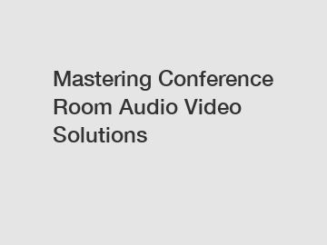 Mastering Conference Room Audio Video Solutions