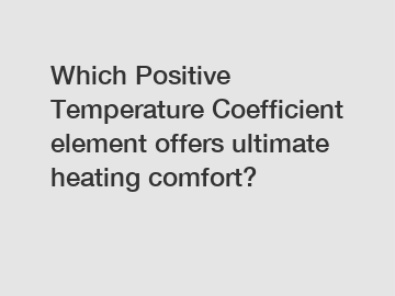 Which Positive Temperature Coefficient element offers ultimate heating comfort?