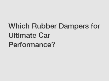 Which Rubber Dampers for Ultimate Car Performance?