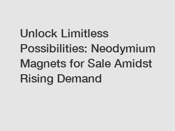 Unlock Limitless Possibilities: Neodymium Magnets for Sale Amidst Rising Demand