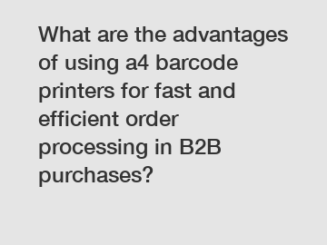 What are the advantages of using a4 barcode printers for fast and efficient order processing in B2B purchases?