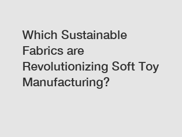 Which Sustainable Fabrics are Revolutionizing Soft Toy Manufacturing?