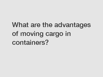 What are the advantages of moving cargo in containers?